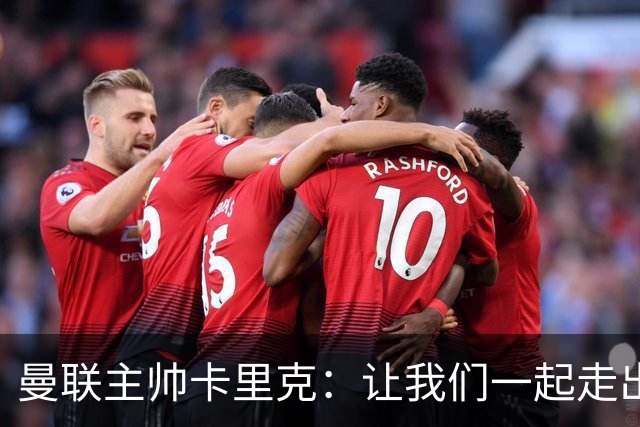曼联主帅卡里克：让我们一起走出阴霾
