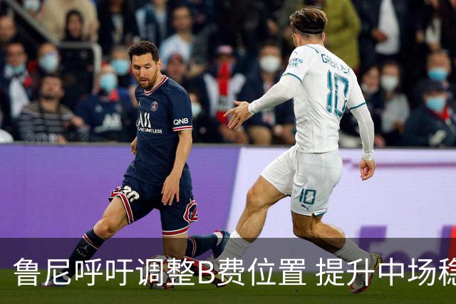 鲁尼呼吁调整B费位置 提升中场稳固性是当务之急
